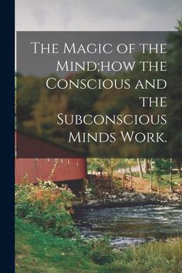 The Magic of the Mind;how the Conscious and the Subconscious Minds Work
