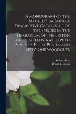 A Monograph of the Mycetozoa Being a Descriptive Catalogue of the Species in the Herbarium of the British Museum. Illustrated with Seventy-Eight Plates and Fifty-one Woodcuts