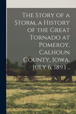 The Story of a Storm, a History of the Great Tornado at Pomeroy, Calhoun County, Iowa, July 6, 1893 . .