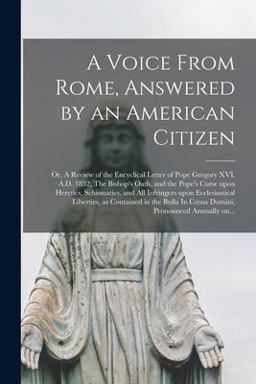 A Voice from Rome, Answered by an American Citizen; or, a Review of the Encyclical Letter of Pope Gregory XVI, A. D. 1832, the Bishop's Oath, and the Pope's Curse upon Heretics, Schismatics, and All Infringers upon Ecclesiastical Liberties, As Contained...