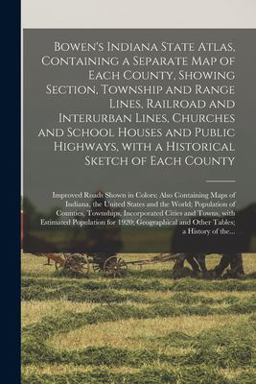 Bowen's Indiana State Atlas, Containing a Separate Map of Each County, Showing Section, Township and Range Lines, Railroad and Interurban Lines, Churches and School Houses and Public Highways, with a Historical Sketch of Each County; Improved Roads...