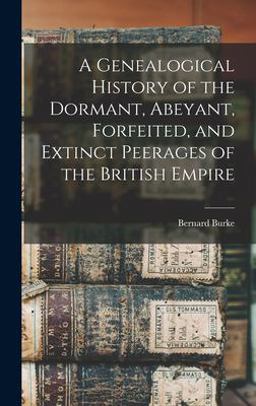 A Genealogical History of the Dormant, Abeyant, Forfeited, and Extinct Peerages of the British Empire A Genealogical History of the Dormant, Abeyant, Forfeited, and Extinct Peerages of the British Empire
