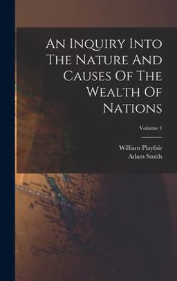 An Inquiry into the Nature and Causes of the Wealth of Nations; Volume 1