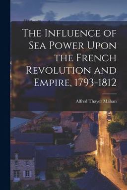 The Influence of Sea Power upon the French Revolution and Empire, 1793-1812