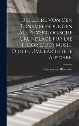 Die Lehre Von Den Tonempfindungen Als Physiologische Grundlage Für Die Theorie der Musik. Dritte Umgearbeitete Ausgabe