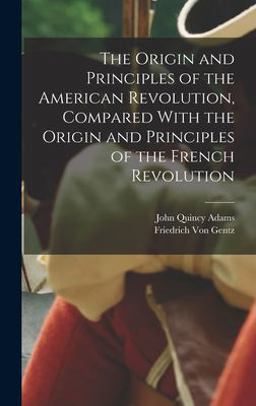 The Origin and Principles of the American Revolution, Compared with the Origin and Principles of the French Revolution The Origin and Principles of the American Revolution, Compared with the Origin and Principles of the French Revolution