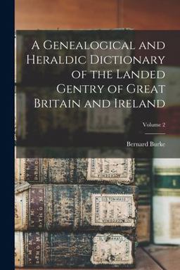 A Genealogical and Heraldic Dictionary of the Landed Gentry of Great Britain and Ireland; Volume 2 A Genealogical and Heraldic Dictionary of the Landed Gentry of Great Britain and Ireland; Volume 2