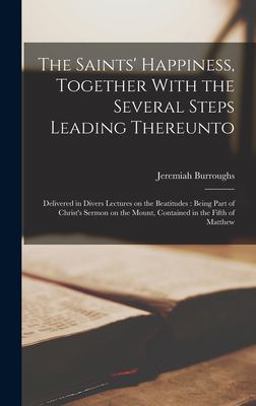The Saints' Happiness, Together with the Several Steps Leading Thereunto The Saints' Happiness, Together with the Several Steps Leading Thereunto