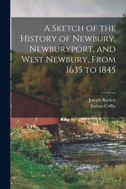 A Sketch of the History of Newbury, Newburyport, and West Newbury, from 1635 To 1845