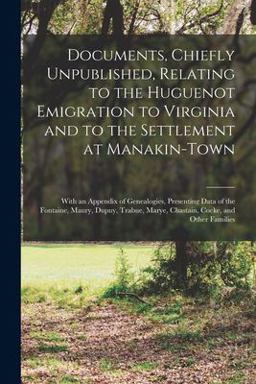 Documents, Chiefly Unpublished, Relating to the Huguenot Emigration to Virginia and to the Settlement at Manakin-Town