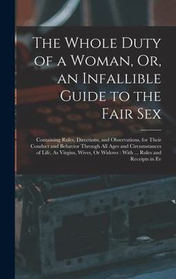 The Whole Duty of a Woman, or, an Infallible Guide to the Fair Sex