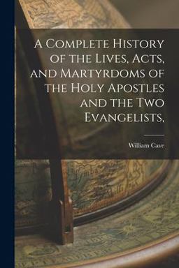 A Complete History of the Lives, Acts, and Martyrdoms of the Holy Apostles and the Two Evangelists,