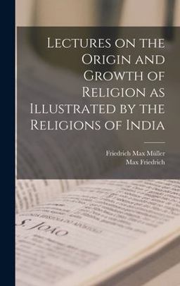 Lectures on the Origin and Growth of Religion As Illustrated by the Religions of India