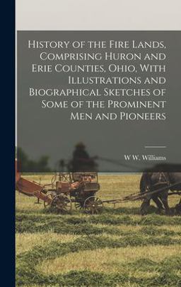History of the Fire Lands, Comprising Huron and Erie Counties, Ohio, with Illustrations and Biographical Sketches of Some of the Prominent Men and Pioneers History of the Fire Lands, Comprising Huron and Erie Counties, Ohio, with Illustrations and Biographical Sketches of Some of the Prominent Men and Pioneers