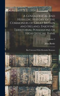 A Genealogical and Heraldic History of the Commoners of Great Britain and Ireland, Enjoying Territorial Possessions or High Official Rank; but Univested with Heritable Honours; Volume 2