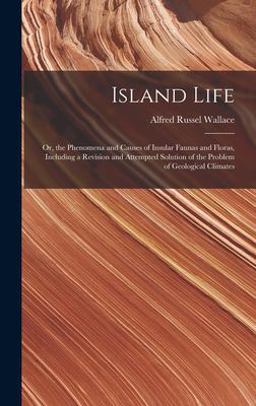 Island Life; or, the Phenomena and Causes of Insular Faunas and Floras, Including a Revision and Attempted Solution of the Problem of Geological Climates Island Life; or, the Phenomena and Causes of Insular Faunas and Floras, Including a Revision and Attempted Solution of the Problem of Geological Climates