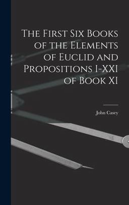 The First Six Books of the Elements of Euclid and Propositions I-XXI of Book XI The First Six Books of the Elements of Euclid and Propositions I-XXI of Book XI