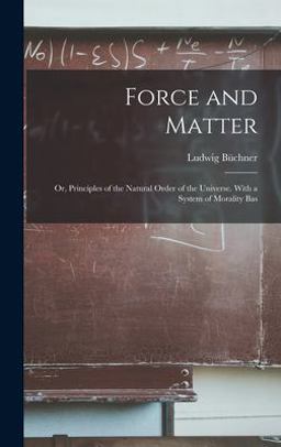 Force and Matter; or, Principles of the Natural Order of the Universe. with a System of Morality Bas