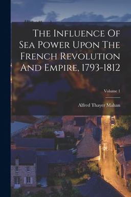 The Influence of Sea Power upon the French Revolution and Empire, 1793-1812; Volume 1
