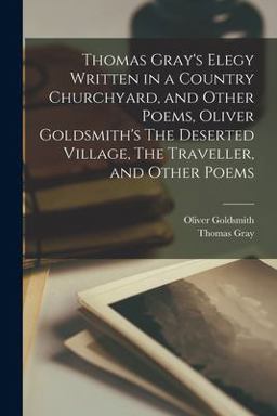 Thomas Gray's Elegy Written in a Country Churchyard, and Other Poems, Oliver Goldsmith's the Deserted Village, the Traveller, and Other Poems