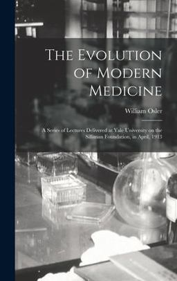The Evolution of Modern Medicine; a Series of Lectures Delivered at Yale University on the Silliman Foundation, in April 1913