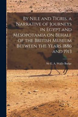 By Nile and Tigris, a Narrative of Journeys in Egypt and Mesopotamia on Behalf of the British Museum Between the Years 1886 And 1913