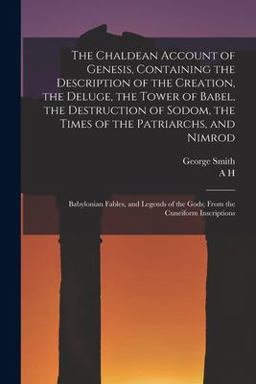 The Chaldean Account of Genesis, Containing the Description of the Creation, the Deluge, the Tower of Babel, the Destruction of Sodom, the Times of the Patriarchs, and Nimrod; Babylonian Fables, and Legends of the Gods; from the Cuneiform Inscriptions