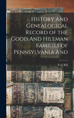 History and Genealogical Record of the Good and Hileman Families of Pennsylvania And