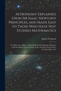 Astronomy Explained upon Sir Isaac Newton's Principles, and Made Easy to Those Who Have Not Studied Mathematics