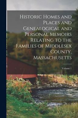 Historic Homes and Places and Genealogical and Personal Memoirs Relating to the Families of Middlesex County, Massachusetts; Volume 1