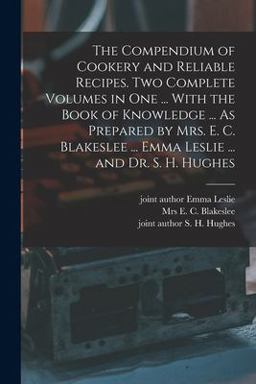 The Compendium of Cookery and Reliable Recipes. Two Complete Volumes in One ... with the Book of Knowledge ... As Prepared by Mrs. E. C. Blakeslee ... Emma Leslie ... and Dr. S. H. Hughes The Compendium of Cookery and Reliable Recipes. Two Complete Volumes in One ... with the Book of Knowledge ... As Prepared by Mrs. E. C. Blakeslee ... Emma Leslie ... and Dr. S. H. Hughes
