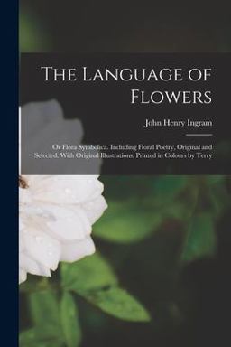 The Language of Flowers; or Flora Symbolica. Including Floral Poetry, Original and Selected. with Original Illustrations, Printed in Colours by Terry