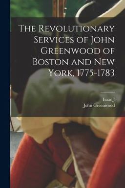 The Revolutionary Services of John Greenwood of Boston and New York, 1775-1783 The Revolutionary Services of John Greenwood of Boston and New York, 1775-1783