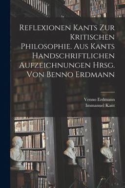 Reflexionen Kants Zur Kritischen Philosophie. Aus Kants Handschriftlichen Aufzeichnungen Hrsg. Von Benno Erdmann