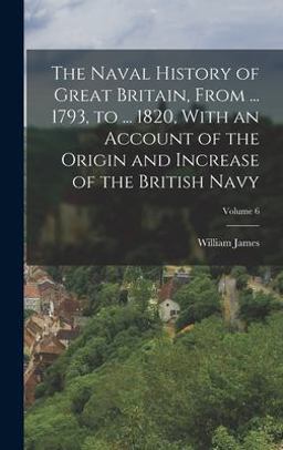 The Naval History of Great Britain, from ... 1793, to ... 1820, with an Account of the Origin and Increase of the British Navy; Volume 6