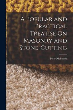 A Popular and Practical Treatise on Masonry and Stone-Cutting A Popular and Practical Treatise on Masonry and Stone-Cutting