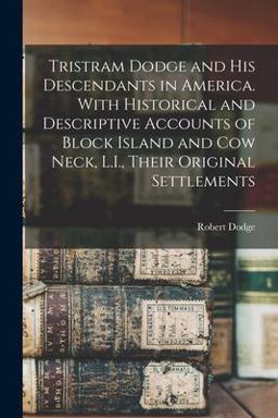Tristram Dodge and His Descendants in America. with Historical and Descriptive Accounts of Block Island and Cow Neck, L. I. , Their Original Settlements