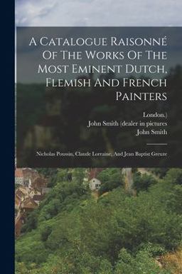 A Catalogue Raisonné of the Works of the Most Eminent Dutch, Flemish and French Painters