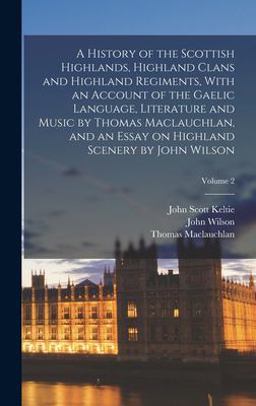 A History of the Scottish Highlands, Highland Clans and Highland Regiments, with an Account of the Gaelic Language, Literature and Music by Thomas Maclauchlan, and an Essay on Highland Scenery by John Wilson; Volume 2