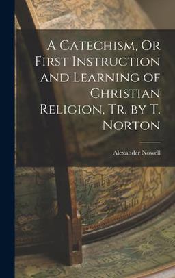 A Catechism, or First Instruction and Learning of Christian Religion, Tr. by T. Norton