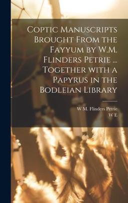 Coptic Manuscripts Brought from the Fayyum by W. M. Flinders Petrie ... Together with a Papyrus in the Bodleian Library Coptic Manuscripts Brought from the Fayyum by W. M. Flinders Petrie ... Together with a Papyrus in the Bodleian Library