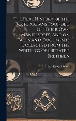 The Real History of the Rosicrucians Founded on Their Own Manifestoes, and on Facts and Documents Collected from the Writings of Initiated Brethren The Real History of the Rosicrucians Founded on Their Own Manifestoes, and on Facts and Documents Collected from the Writings of Initiated Brethren