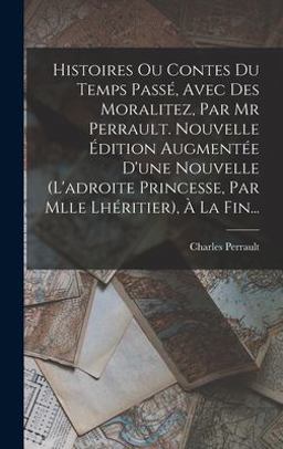 Histoires Ou Contes du Temps Passé, Avec des Moralitez, Par Mr Perrault. Nouvelle Édition Augmentée d'une Nouvelle (l'adroite Princesse, Par Mlle Lhéritier), À la Fin...