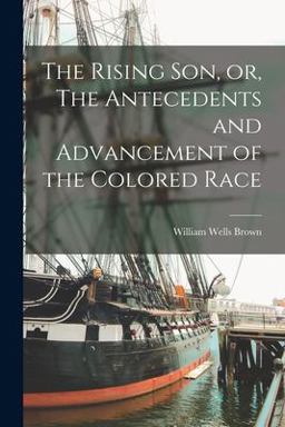 The Rising Son, or, the Antecedents and Advancement of the Colored Race The Rising Son, or, the Antecedents and Advancement of the Colored Race