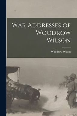 War Addresses of Woodrow Wilson