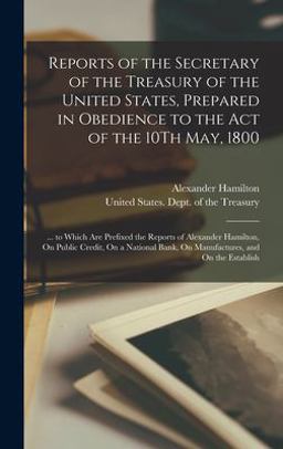 Reports of the Secretary of the Treasury of the United States, Prepared in Obedience to the Act of the 10Th May 1800