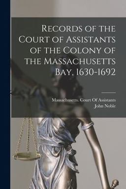 Records of the Court of Assistants of the Colony of the Massachusetts Bay, 1630-1692 Records of the Court of Assistants of the Colony of the Massachusetts Bay, 1630-1692