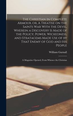 The Christian in Complete Armour, or, a Treatise on the Saints War with the Devil, Wherein a Discovery Is Made of the Policy, Power, Wickedness, and Stratagems Made Use of by That Enemy of God and His People