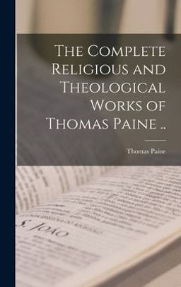 The Complete Religious and Theological Works of Thomas Paine . .