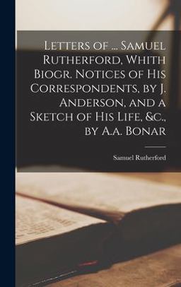 Letters of ... Samuel Rutherford, Whith Biogr. Notices of His Correspondents, by J. Anderson, and a Sketch of His Life, &C. , by A. A. Bonar